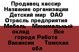 Продавец-кассир › Название организации ­ Детский мир, ОАО › Отрасль предприятия ­ Мебель › Минимальный оклад ­ 30 000 - Все города Работа » Вакансии   . Томская обл.